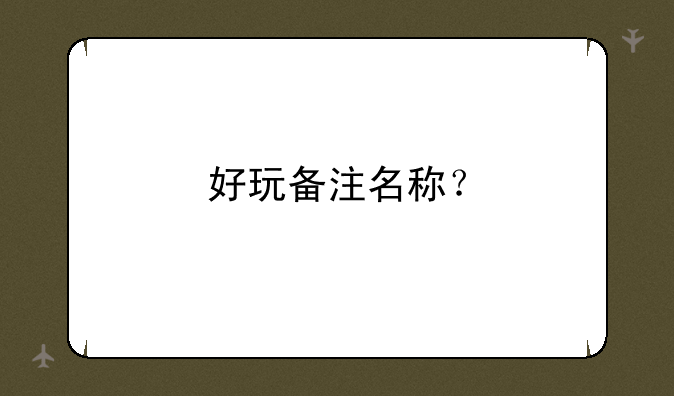 好玩备注名称？