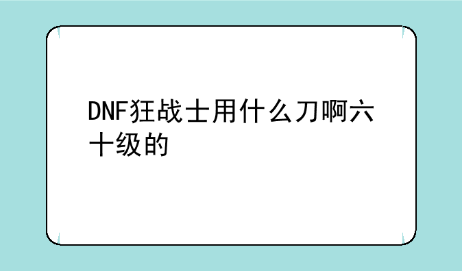 DNF狂战士用什么刀啊六十级的