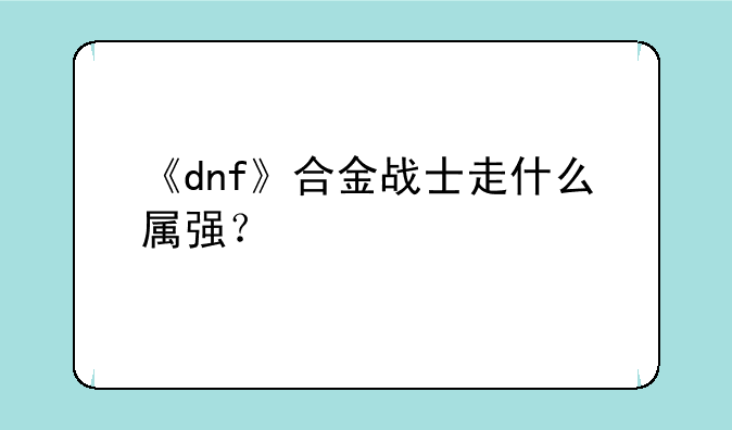 《dnf》合金战士走什么属强？