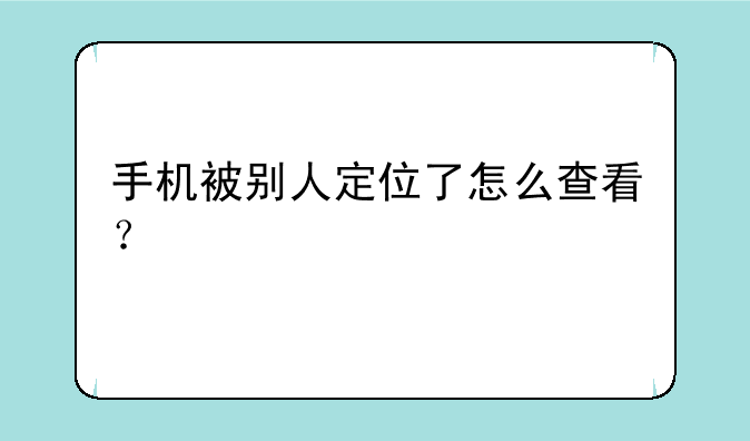 手机被别人定位了怎么查看？