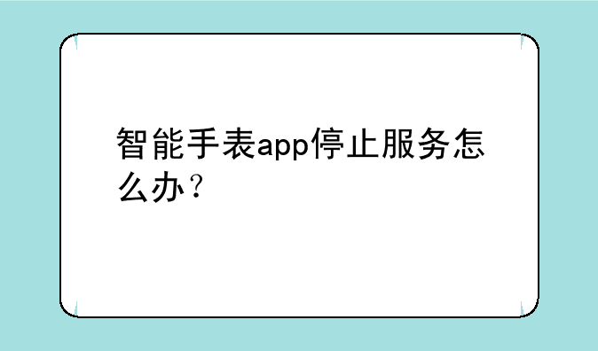 智能手表app停止服务怎么办？