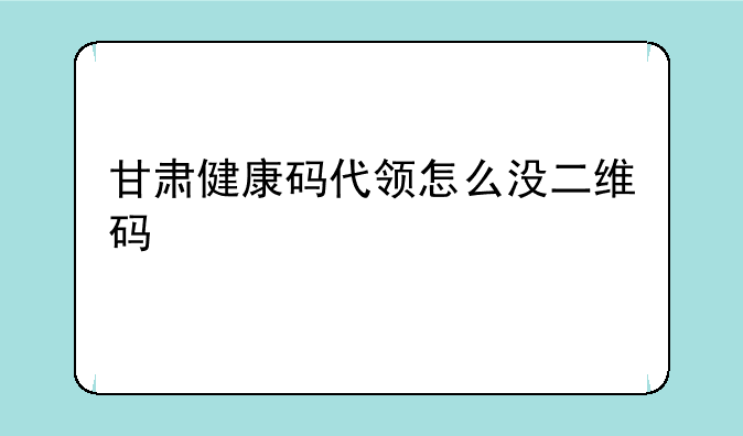 甘肃健康码代领怎么没二维码