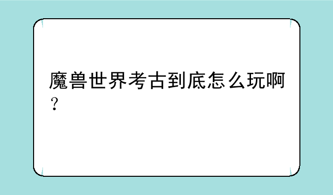 魔兽世界考古到底怎么玩啊？