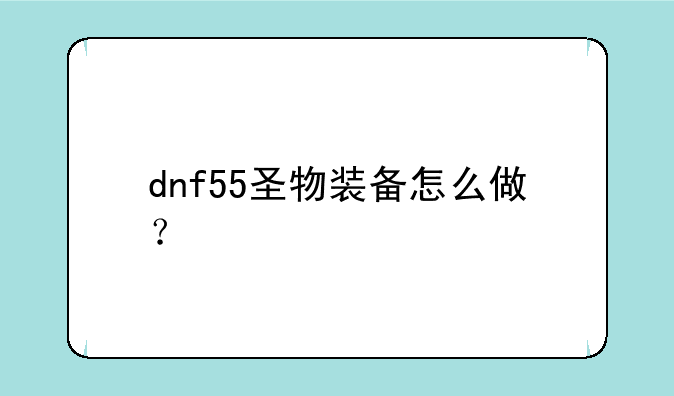 dnf55圣物装备怎么做？