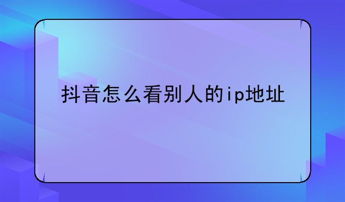 抖音怎么看别人的ip地址