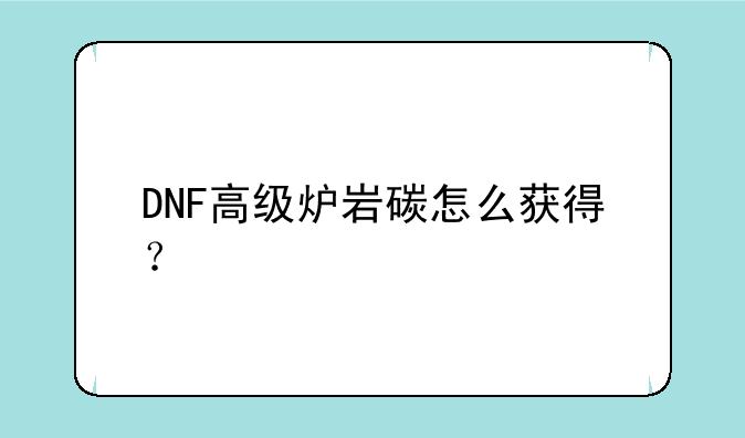 DNF高级炉岩碳怎么获得？