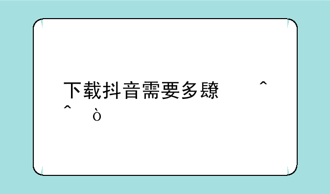 下载抖音需要多长时间？