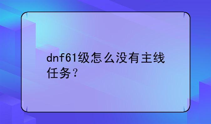 dnf61级怎么没有主线任务？