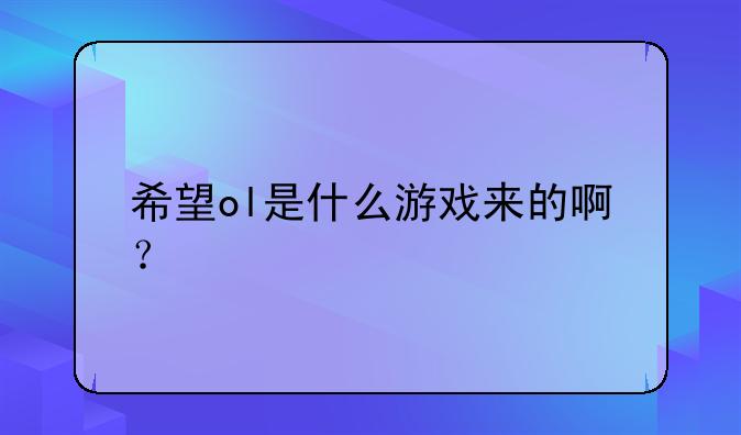 希望ol是什么游戏来的啊？