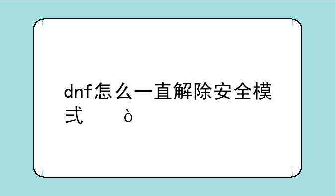 dnf怎么一直解除安全模式？
