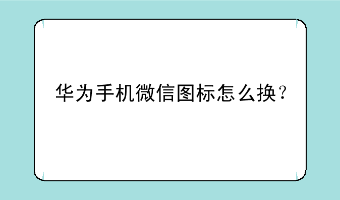 华为手机微信图标怎么换？