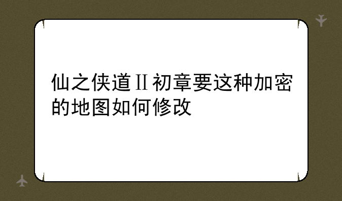 仙之侠道Ⅱ初章要这种加密的地图如何修改