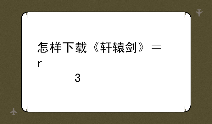 怎样下载《轩辕剑》？在那里找准确的网址