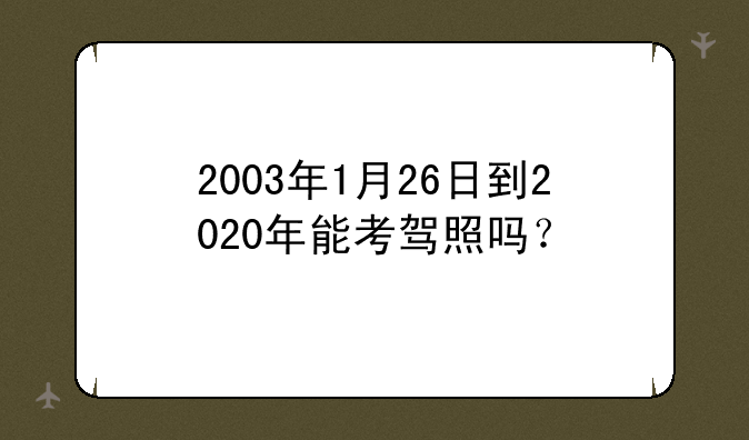 2003年1月26日到2020年能考驾照吗？