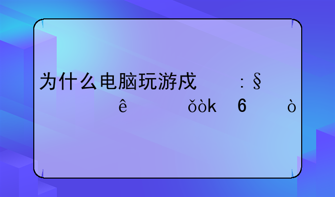 为什么电脑玩游戏玩久了就会卡？