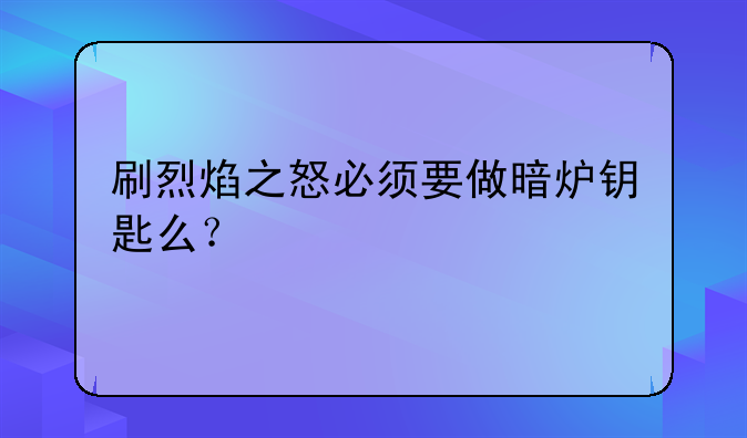刷烈焰之怒必须要做暗炉钥匙么？