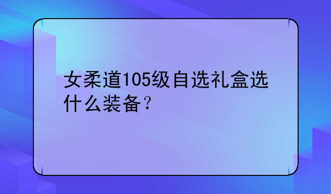 女柔道105级自选礼盒选什么装备？