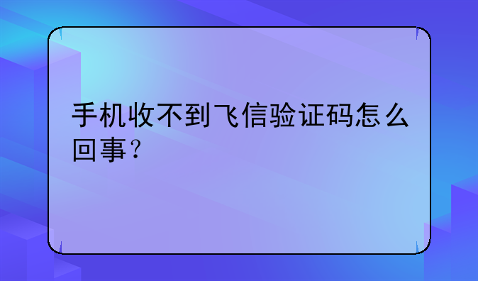 手机收不到飞信验证码怎么回事？