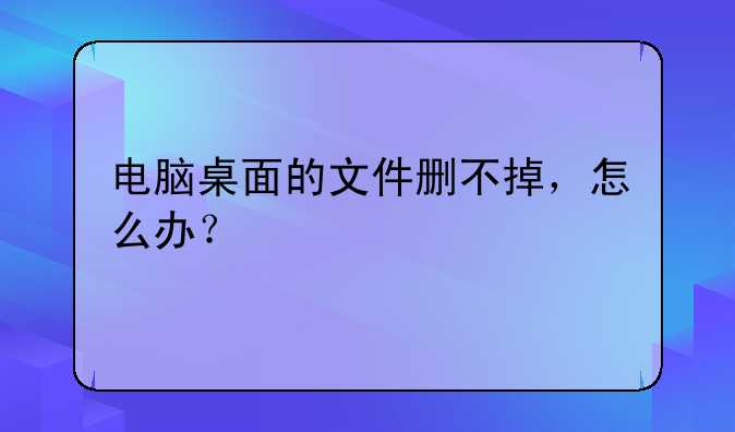 电脑桌面的文件删不掉，怎么办？