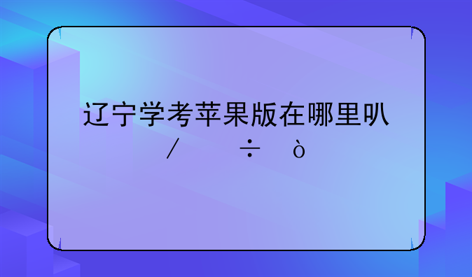 辽宁学考苹果版在哪里可以下载？