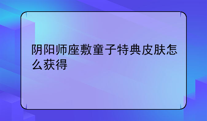 阴阳师座敷童子特典皮肤怎么获得