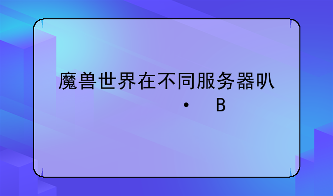 魔兽世界在不同服务器可以密语吗