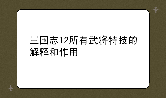 三国志12所有武将特技的解释和作用