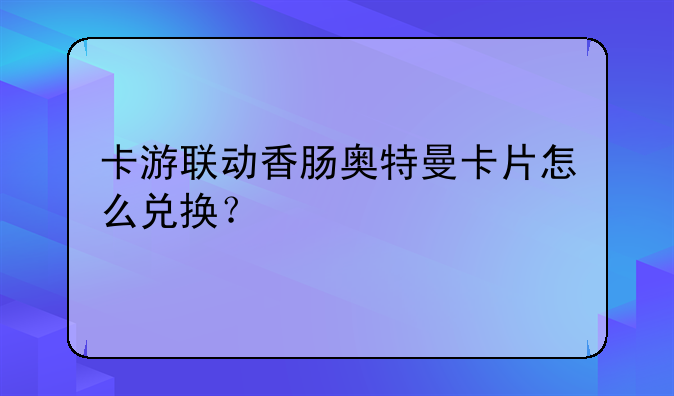 卡游联动香肠奥特曼卡片怎么兑换？
