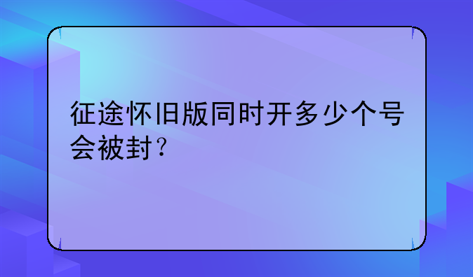 征途怀旧版同时开多少个号会被封？