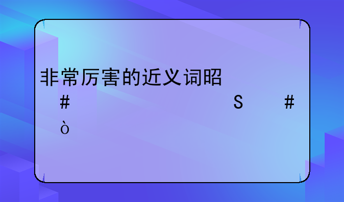 非常厉害的近义词是什么标准答案？