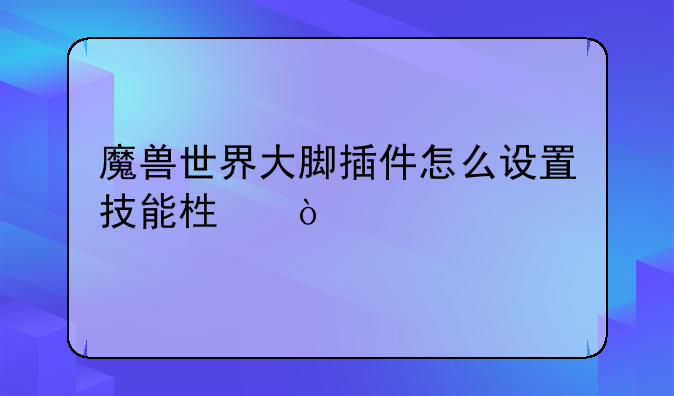 魔兽世界大脚插件怎么设置技能栏？