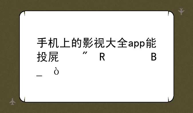 手机上的影视大全app能投屏到电视吗？
