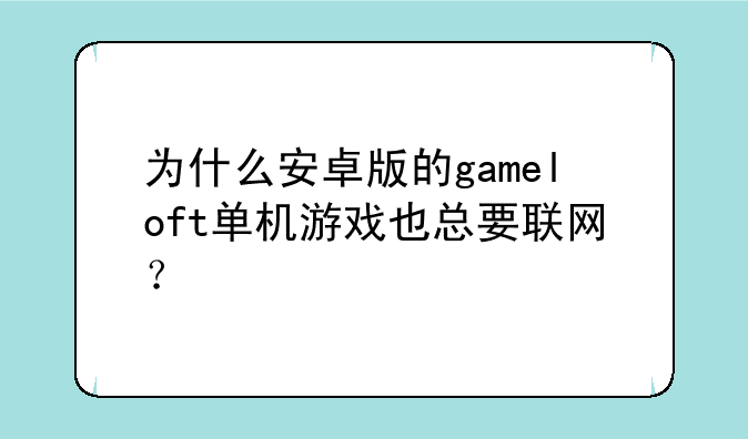 为什么安卓版的gameloft单机游戏也总要联网？