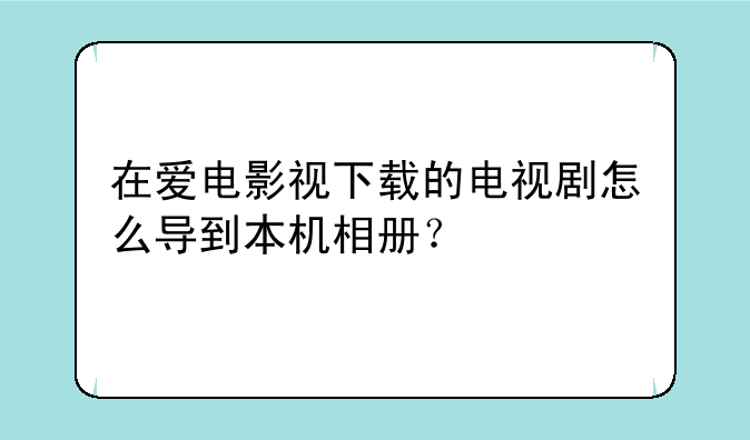 在爱电影视下载的电视剧怎么导到本机相册？