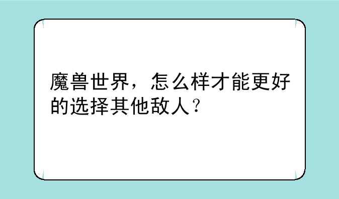 魔兽世界，怎么样才能更好的选择其他敌人？