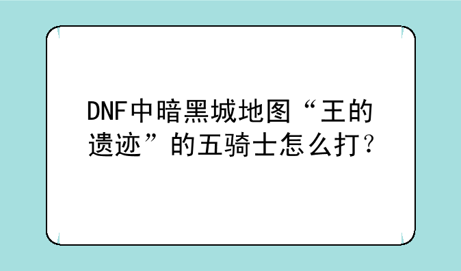 DNF中暗黑城地图“王的遗迹”的五骑士怎么打？