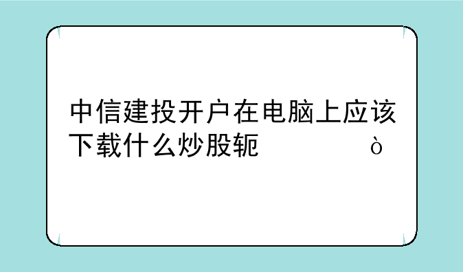 中信建投开户在电脑上应该下载什么炒股软件？
