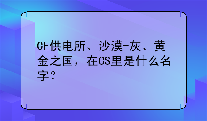 CF供电所、沙漠-灰、黄金之国，在CS里是什么名字？