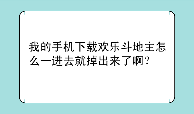 我的手机下载欢乐斗地主怎么一进去就掉出来了啊？