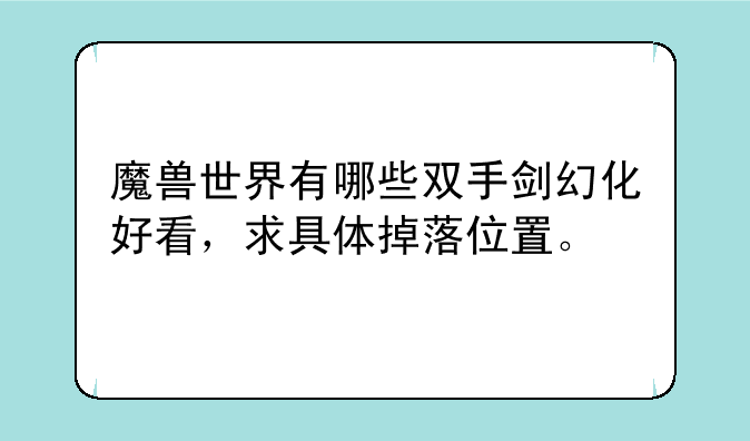 魔兽世界有哪些双手剑幻化好看，求具体掉落位置。