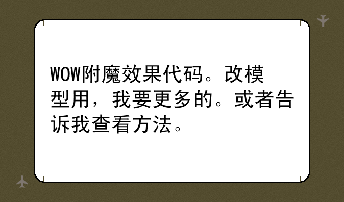WOW附魔效果代码。改模型用，我要更多的。或者告诉我查看方法。