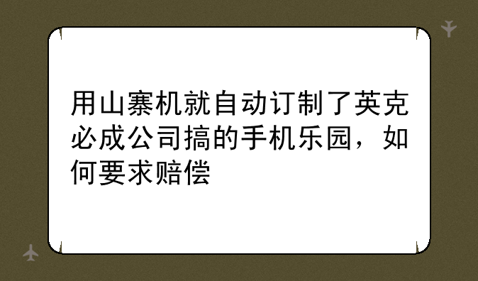 用山寨机就自动订制了英克必成公司搞的手机乐园，如何要求赔偿