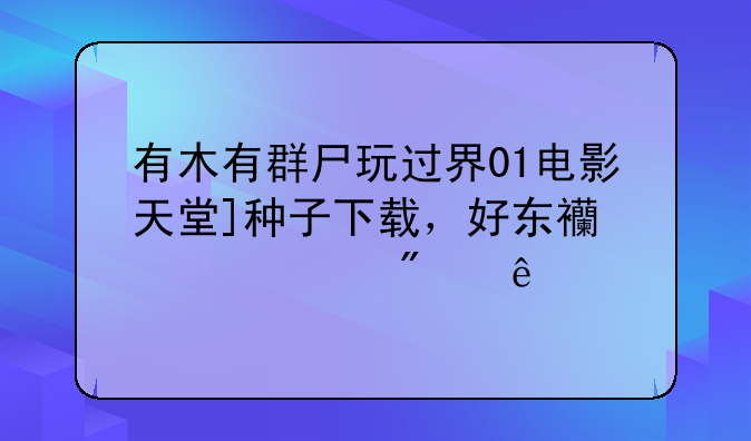 有木有群尸玩过界01电影天堂]种子下载，好东西大家分享