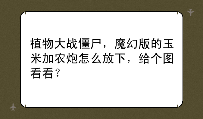 植物大战僵尸，魔幻版的玉米加农炮怎么放下，给个图看看？