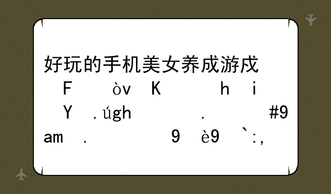 好玩的手机美女养成游戏呢？主要是画面漂亮，其他的无所谓？