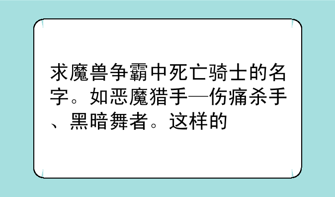 求魔兽争霸中死亡骑士的名字。如恶魔猎手—伤痛杀手、黑暗舞者。这样的