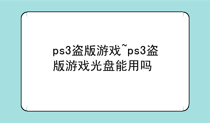 ps3盗版游戏~ps3盗版游戏光盘能用吗
