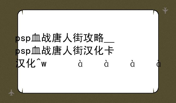 psp血战唐人街攻略__psp血战唐人街汉化版下载
