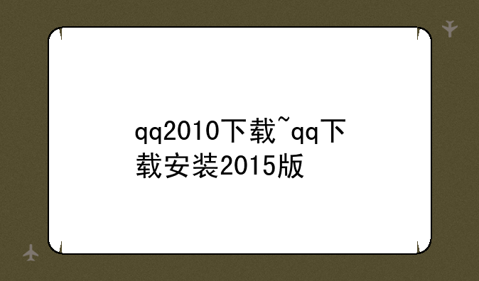 qq2010下载~qq下载安装2015版