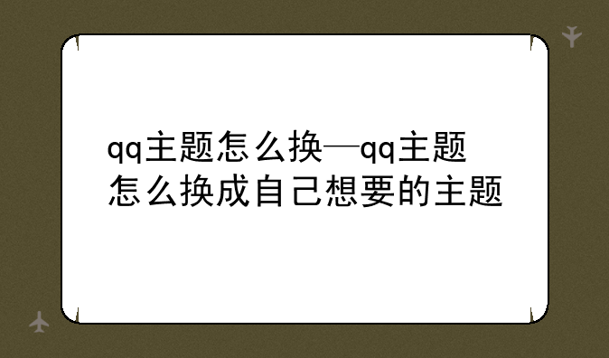 qq主题怎么换—qq主题怎么换成自己想要的主题